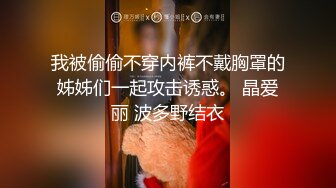 我被偷偷不穿内裤不戴胸罩的姊姊们一起攻击诱惑。 晶爱丽 波多野结衣