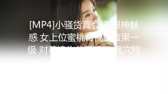 [MP4]小骚货真会玩 眼神魅惑 女上位蜜桃臀视觉效果一级 对着镜头岔开双腿 骚穴特写超宠粉