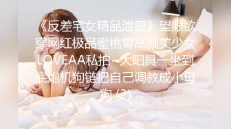 《反差宅女精品泄密》望眼欲穿网红极品蜜桃臀高颜美少女LOVEAA私拍~大阳具一坐到底炮机狗链把自己调教成小母狗 (2)