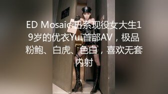 ED Mosaic 日系现役女大生19岁的优衣Yui首部AV，极品粉鲍、白虎、色白，喜欢无套内射