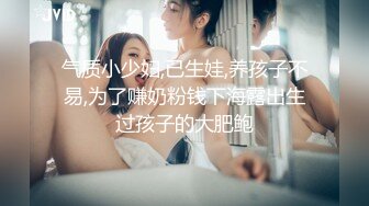 气质小少妇,已生娃,养孩子不易,为了赚奶粉钱下海露出生过孩子的大肥鲍