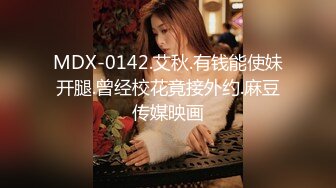 MDX-0142.艾秋.有钱能使妹开腿.曾经校花竟接外约.麻豆传媒映画