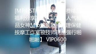 [MP4]STP29926 《付费精品福利分享》成人站火爆人气极品女神Mio情景剧【生理保健按摩工作室被技师挑逗强行啪啪啪】 VIP0600