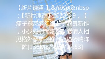 【新片速遞 】&nbsp;&nbsp;【新片速遞】2023.3.9，【瘦子探花梦幻馆】，泡良新作，小少妇阴毛浓密，老情人相见格外亲热，推倒抠逼娇喘阵阵[136MB/MP4/17:53]