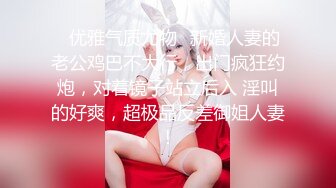 ✿优雅气质尤物✿新婚人妻的老公鸡巴不大行，出门疯狂约炮，对着镜子站立后入 淫叫的好爽，超极品反差御姐人妻！