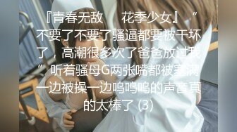 『青春无敌❤️花季少女』“不要了不要了骚逼都要被干坏了，高潮很多次了爸爸放过我”听着骚母G两张嘴都被塞满一边被操一边呜呜呜的声音真的太棒了 (3)