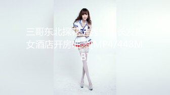 三哥东北探花选秀气质长发美女酒店开房啪啪[MP4/448MB]