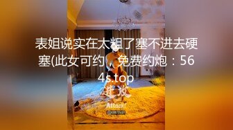 表姐说实在太粗了塞不进去硬塞(此女可约，免费约炮：564s.top