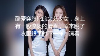 酷爱穿旗袍的文艺少女，身上有一股淡淡的清香，原来脱了衣服跟平时不一样，请看