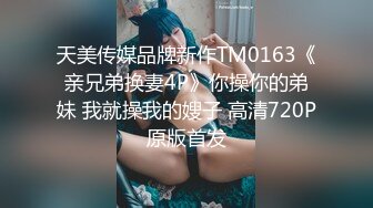 天美传媒品牌新作TM0163《亲兄弟换妻4P》你操你的弟妹 我就操我的嫂子 高清720P原版首发