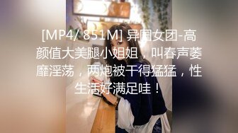 [MP4/ 851M] 异国女团-高颜值大美腿小姐姐，叫春声萎靡淫荡，两炮被干得猛猛，性生活好满足哇！