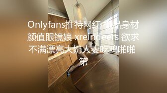 Onlyfans推特网红 极品身材颜值眼镜娘 xreindeers 欲求不满漂亮大奶人妻吃鸡啪啪 第