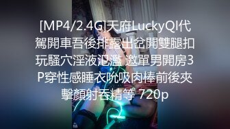 [MP4/2.4G]天府LuckyQl代駕開車吾後排露出岔開雙腿扣玩騷穴淫液氾濫 邀單男開房3P穿性感睡衣吮吸肉棒前後夾擊顏射吞精等 720p