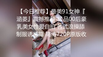 【今日推荐】最美91女神『涵菱』震撼推荐-极品00后豪乳美女性爱自拍 各式浪操舔 制服诱惑篇 高清720P原版收藏