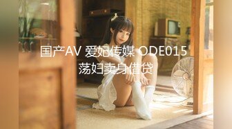 国产AV 爱妃传媒 ODE015 荡妇卖身借贷