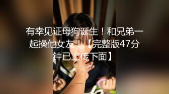 有幸见证母狗诞生！和兄弟一起操他女友！【完整版47分钟已上传下面】