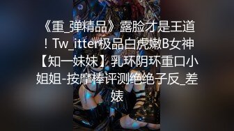 《重_弹精品》露脸才是王道！Tw_itter极品白虎嫩B女神【知一妹妹】乳环阴环重口小姐姐-按摩棒评测绝绝子反_差婊