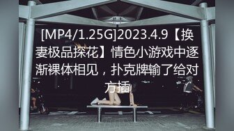 [MP4/1.25G]2023.4.9【换妻极品探花】情色小游戏中逐渐裸体相见，扑克牌输了给对方插