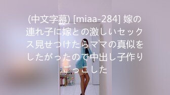 (中文字幕) [miaa-284] 嫁の連れ子に嫁との激しいセックス見せつけたらママの真似をしたがったので中出し子作りごっこした