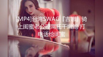 [MP4]台湾SWAG『吉娜』骑上闺蜜老公硬屌狂干嫩鲍 打电话给闺蜜