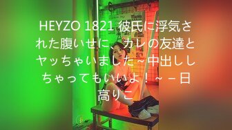 HEYZO 1821 彼氏に浮気された腹いせに、カレの友達とヤッちゃいました～中出ししちゃってもいいよ！～ – 日高りこ