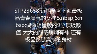 STP22996 甜美白嫩大奶子小骚货自慰啪啪&nbsp;&nbsp;开档白丝跳蛋震穴&nbsp;&nbsp;振动棒抽插特写&nbsp;&nbsp;花臂男舔硬骑乘抽插&nbsp;&nbsp;旁边还有个