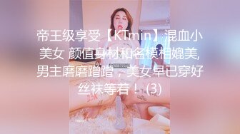 帝王级享受【KTmin】混血小美女 颜值身材和名模相媲美,男主磨磨蹭蹭，美女早已穿好丝袜等着！ (3)