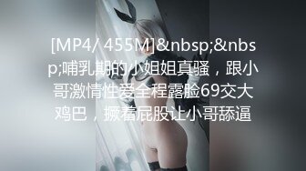 [MP4/ 455M]&nbsp;&nbsp;哺乳期的小姐姐真骚，跟小哥激情性爱全程露脸69交大鸡巴，撅着屁股让小哥舔逼