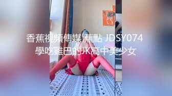 香蕉視頻傳媒 蕉點 JDSY074 學吃雞巴的JK高中美少女