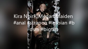 Kira Noir和Megan Maiden #anal #strapon #lesbian #bdsm #bigtits