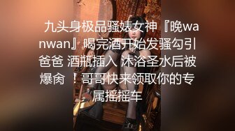 ✿九头身极品骚婊女神『晚wanwan』喝完酒开始发骚勾引爸爸 酒瓶插入 沐浴圣水后被爆肏 ！哥哥快来领取你的专属摇摇车