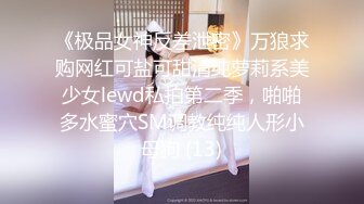 《极品女神反差泄密》万狼求购网红可盐可甜清纯萝莉系美少女lewd私拍第二季，啪啪多水蜜穴SM调教纯纯人形小母狗 (13)