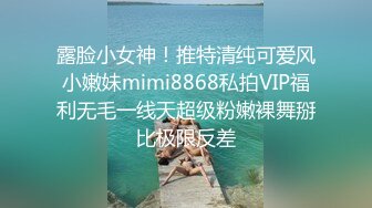 露脸小女神！推特清纯可爱风小嫩妹mimi8868私拍VIP福利无毛一线天超级粉嫩裸舞掰比极限反差