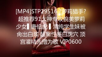 [MP4]STP29516 ?萝莉猎手? 超推荐91大神专攻貌美萝莉少女▌唐伯虎 ▌清纯学生妹被肏出白浆 超嫩性感白虎穴 顶宫灌精先撸为敬 VIP0600