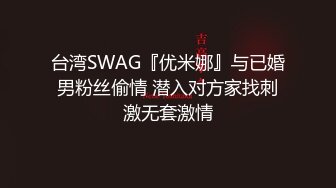 台湾SWAG『优米娜』与已婚男粉丝偷情 潜入对方家找刺激无套激情