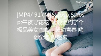 [MP4/ 917M]&nbsp;&nbsp;午夜寻花花_大晚上约了个极品美女啪啪，舞动青春 嗨翻全场 操起来