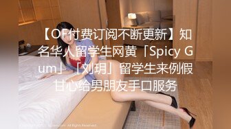 【OF付费订阅不断更新】知名华人留学生网黄「Spicy Gum」「刘玥」留学生来例假甘心给男朋友手口服务