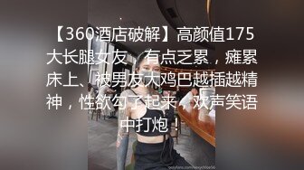 【360酒店破解】高颜值175大长腿女友，有点乏累，瘫累床上、被男友大鸡巴越插越精神，性欲勾了起来，欢声笑语中打炮！