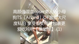 高颜值混血coser美人妖小母狗TS「Ariana」OF露脸大尺度私拍 享受仙女棒被包裹更爱吃鸡吧【第二弹】 (1)