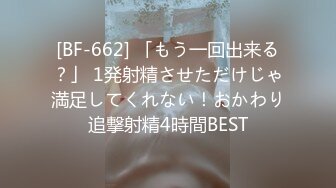 [BF-662] 「もう一回出来る？」 1発射精させただけじゃ満足してくれない！おかわり追撃射精4時間BEST