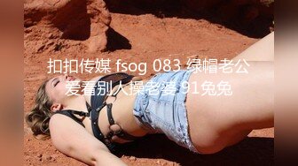 扣扣传媒 fsog 083 绿帽老公爱看别人操老婆 91兔兔