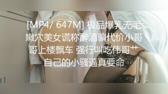 [MP4/ 647M] 极品爆乳无毛嫩穴美女谎称醉酒骗代价小哥哥上楼飘车 强行叫吃伟哥艹自己的小骚逼真要命