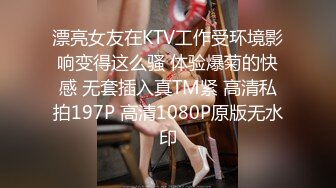 漂亮女友在KTV工作受环境影响变得这么骚 体验爆菊的快感 无套插入真TM紧 高清私拍197P 高清1080P原版无水印