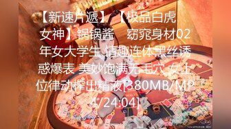 【新速片遞】 【极品白虎❤️女神】锅锅酱✨ 窈窕身材02年女大学生 情趣连体黑丝诱惑爆表 美妙饱满无毛穴 女上位律动榨出精液[380MB/MP4/24:04]