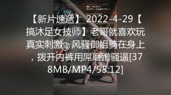 【新片速遞】 2022-4-29【搞沐足女技师】老哥就喜欢玩真实刺激，风骚御姐骑在身上，拨开内裤用屌磨蹭骚逼[378MB/MP4/55:12]