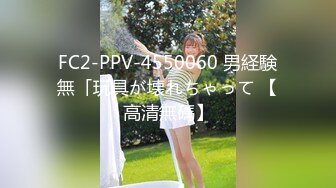 FC2-PPV-4550060 男経験無「玩具が壊れちゃって 【高清無碼】