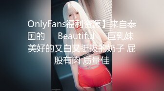 OnlyFans福利资源】来自泰国的❤️Beautiful❤️巨乳妹 美好的又白又挺拔的奶子 屁股有肉 质量佳