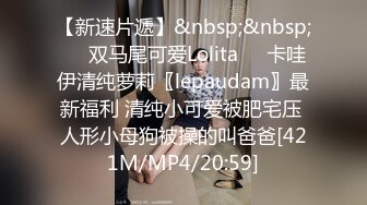 【新速片遞】&nbsp;&nbsp;❤️双马尾可爱Lolita❤️卡哇伊清纯萝莉〖lepaudam〗最新福利 清纯小可爱被肥宅压 人形小母狗被操的叫爸爸[421M/MP4/20:59]