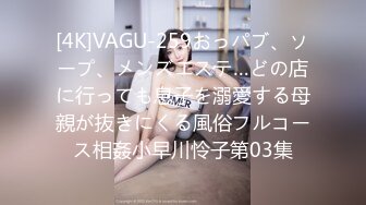 [4K]VAGU-259おっパブ、ソープ、メンズエステ…どの店に行っても息子を溺愛する母親が抜きにくる風俗フルコース相姦小早川怜子第03集