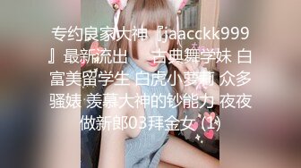 专约良家大神『jaacckk999』最新流出❤️古典舞学妹 白富美留学生 白虎小萝莉 众多骚婊 羡慕大神的钞能力 夜夜做新郎03拜金女 (1)